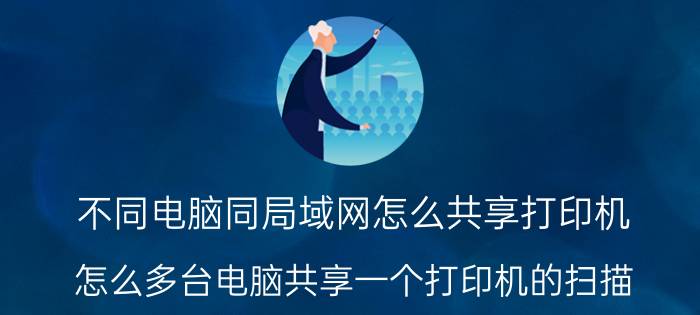 不同电脑同局域网怎么共享打印机 怎么多台电脑共享一个打印机的扫描？